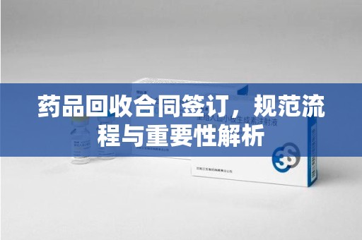 呼和浩特药品回收合同签订，规范流程与重要性解析