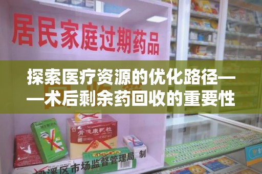 呼和浩特探索医疗资源的优化路径——术后剩余药回收的重要性与实践