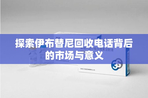 呼和浩特探索伊布替尼回收电话背后的市场与意义
