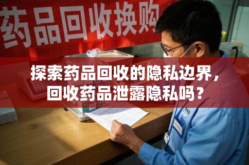 呼和浩特探索药品回收的隐私边界，回收药品泄露隐私吗？