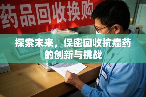 呼和浩特探索未来，保密回收抗癌药的创新与挑战