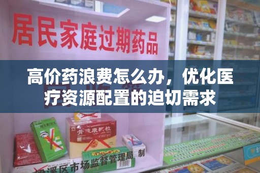 呼和浩特高价药浪费怎么办，优化医疗资源配置的迫切需求