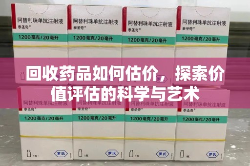 呼和浩特回收药品如何估价，探索价值评估的科学与艺术