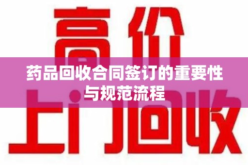 呼和浩特药品回收合同签订的重要性与规范流程