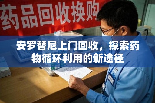 呼和浩特安罗替尼上门回收，探索药物循环利用的新途径