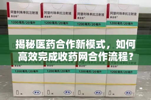 呼和浩特揭秘医药合作新模式，如何高效完成收药网合作流程？