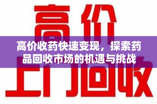呼和浩特高价收药快速变现，探索药品回收市场的机遇与挑战