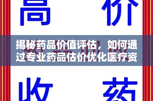 呼和浩特揭秘药品价值评估，如何通过专业药品估价优化医疗资源分配