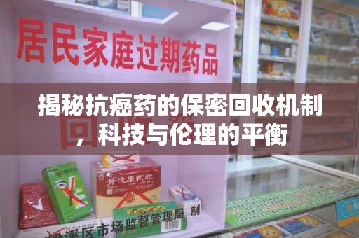 呼和浩特揭秘抗癌药的保密回收机制，科技与伦理的平衡