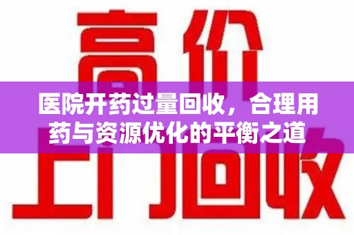 呼和浩特医院开药过量回收，合理用药与资源优化的平衡之道