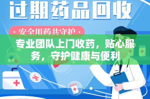 呼和浩特专业团队上门收药，贴心服务，守护健康与便利