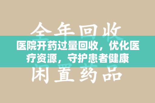 呼和浩特医院开药过量回收，优化医疗资源，守护患者健康