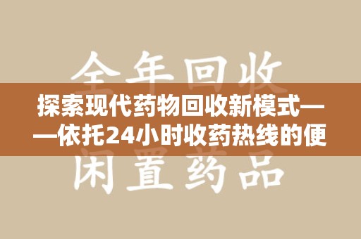 呼和浩特探索现代药物回收新模式——依托24小时收药热线的便民服务