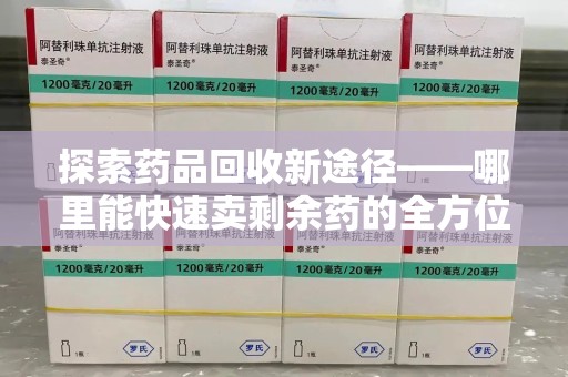 呼和浩特探索药品回收新途径——哪里能快速卖剩余药的全方位解析