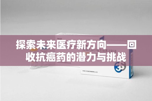 呼和浩特探索未来医疗新方向——回收抗癌药的潜力与挑战
