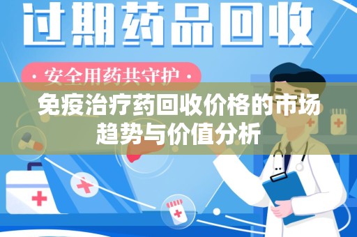 呼和浩特免疫治疗药回收价格的市场趋势与价值分析