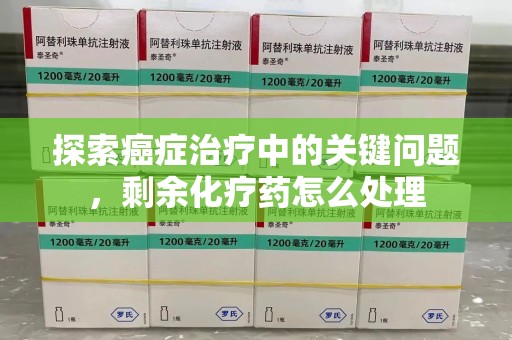 呼和浩特探索癌症治疗中的关键问题，剩余化疗药怎么处理