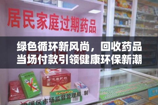 呼和浩特绿色循环新风尚，回收药品当场付款引领健康环保新潮流