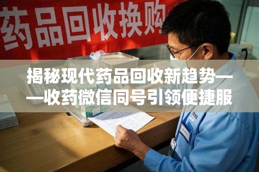 呼和浩特揭秘现代药品回收新趋势——收药微信同号引领便捷服务潮流