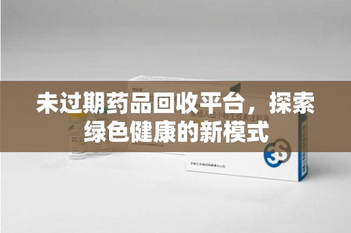 呼和浩特未过期药品回收平台，探索绿色健康的新模式