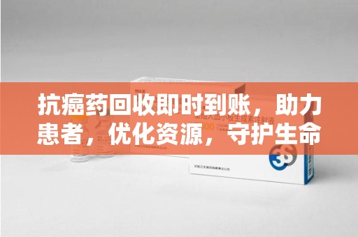 呼和浩特抗癌药回收即时到账，助力患者，优化资源，守护生命的新途径