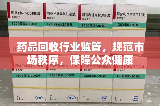呼和浩特药品回收行业监管，规范市场秩序，保障公众健康
