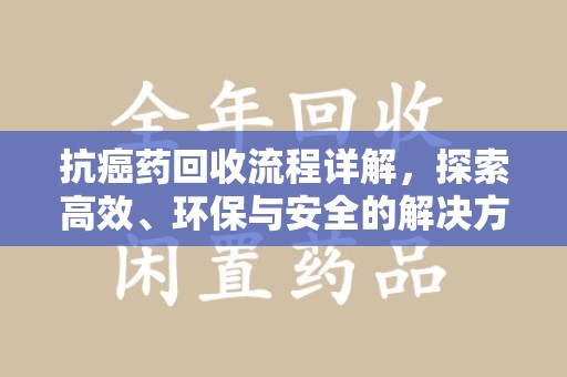 呼和浩特抗癌药回收流程详解，探索高效、环保与安全的解决方案