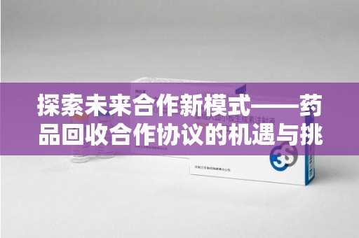 呼和浩特探索未来合作新模式——药品回收合作协议的机遇与挑战