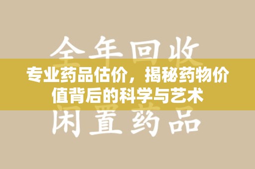 呼和浩特专业药品估价，揭秘药物价值背后的科学与艺术