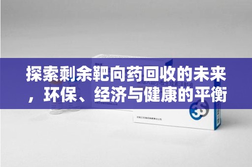 呼和浩特探索剩余靶向药回收的未来，环保、经济与健康的平衡之道