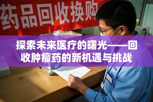 呼和浩特探索未来医疗的曙光——回收肿瘤药的新机遇与挑战