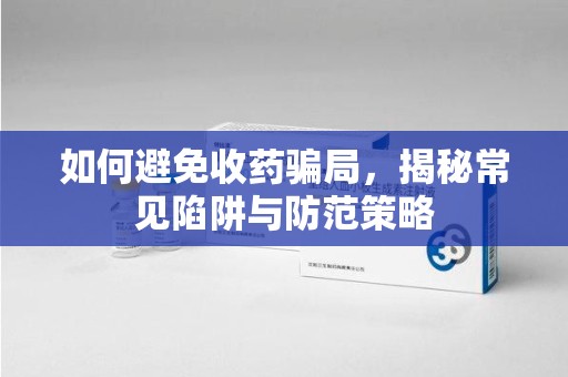呼和浩特如何避免收药骗局，揭秘常见陷阱与防范策略
