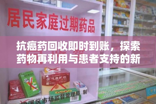 呼和浩特抗癌药回收即时到账，探索药物再利用与患者支持的新路径