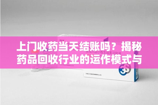 呼和浩特上门收药当天结账吗？揭秘药品回收行业的运作模式与用户权益保障