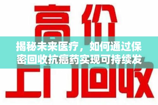 呼和浩特揭秘未来医疗，如何通过保密回收抗癌药实现可持续发展