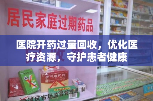 呼和浩特医院开药过量回收，优化医疗资源，守护患者健康