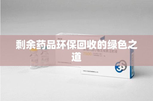 呼和浩特剩余药品环保回收的绿色之道