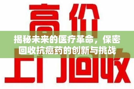 呼和浩特揭秘未来的医疗革命，保密回收抗癌药的创新与挑战