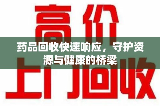呼和浩特药品回收快速响应，守护资源与健康的桥梁
