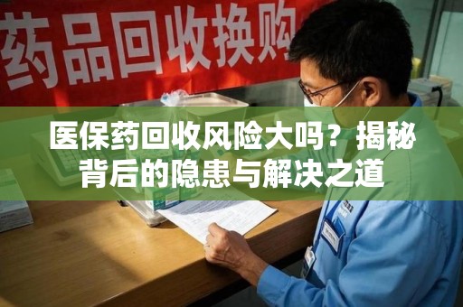 呼和浩特医保药回收风险大吗？揭秘背后的隐患与解决之道