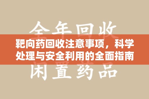 呼和浩特靶向药回收注意事项，科学处理与安全利用的全面指南