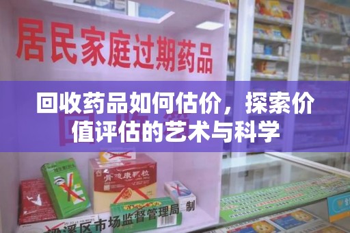 呼和浩特回收药品如何估价，探索价值评估的艺术与科学
