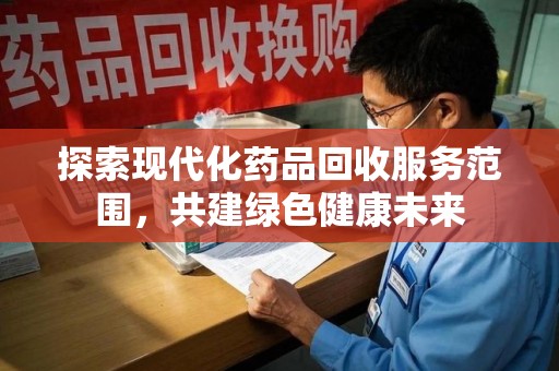 呼和浩特探索现代化药品回收服务范围，共建绿色健康未来