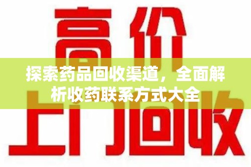 呼和浩特探索药品回收渠道，全面解析收药联系方式大全