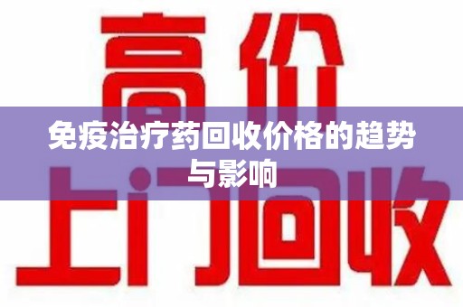 呼和浩特免疫治疗药回收价格的趋势与影响