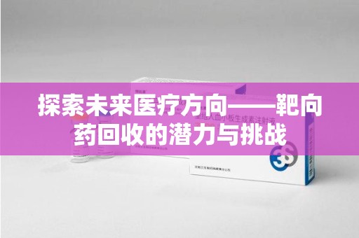 呼和浩特探索未来医疗方向——靶向药回收的潜力与挑战