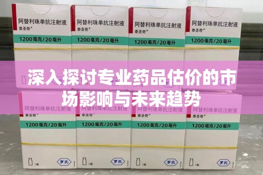 呼和浩特深入探讨专业药品估价的市场影响与未来趋势