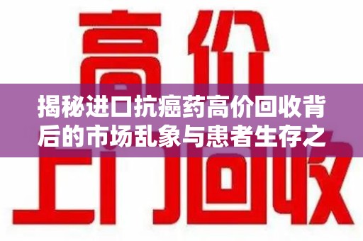 呼和浩特揭秘进口抗癌药高价回收背后的市场乱象与患者生存之战