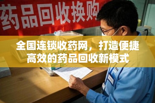 呼和浩特全国连锁收药网，打造便捷高效的药品回收新模式