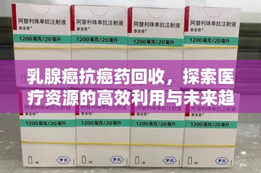 呼和浩特乳腺癌抗癌药回收，探索医疗资源的高效利用与未来趋势